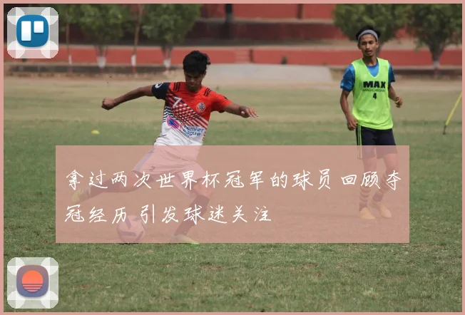 拿过两次世界杯冠军的球员回顾夺冠经历 引发球迷关注