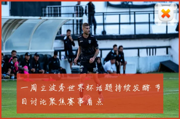 一周立波秀世界杯话题持续发酵 节目讨论聚焦赛事看点