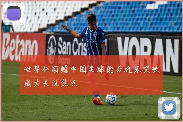 世界杯前瞻中国足球能否迎来突破成为关注焦点