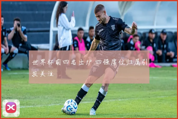 世界杯前四名出炉 四强席位归属引发关注