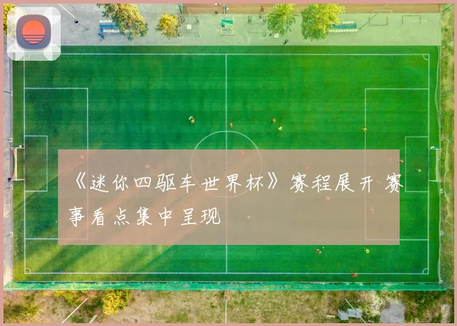 《迷你四驱车世界杯》赛程展开 赛事看点集中呈现
