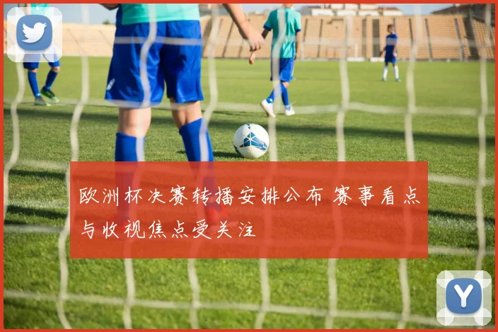 欧洲杯决赛转播安排公布 赛事看点与收视焦点受关注