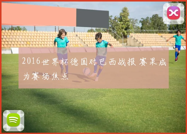 2016世界杯德国对巴西战报 赛果成为赛场焦点