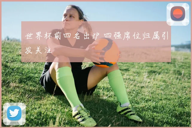 世界杯前四名出炉 四强席位归属引发关注