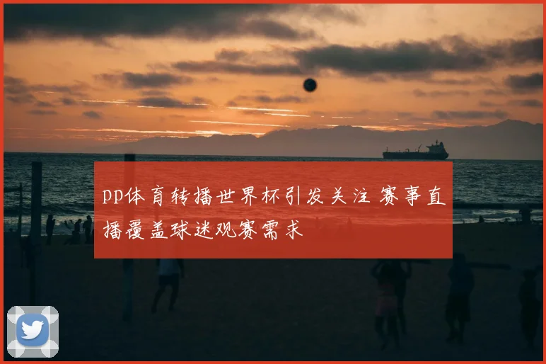 pp体育转播世界杯引发关注 赛事直播覆盖球迷观赛需求