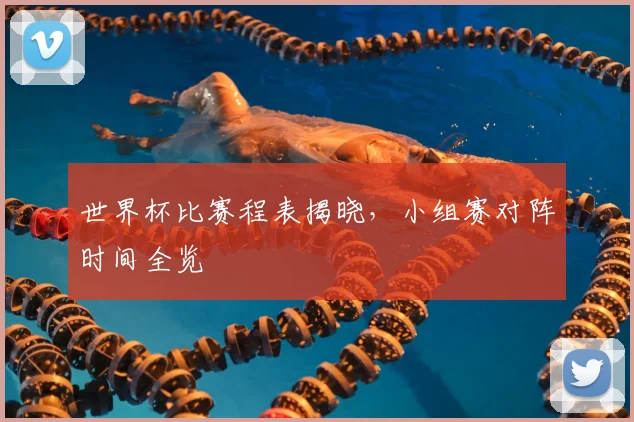 世界杯比赛程表揭晓，小组赛对阵时间全览