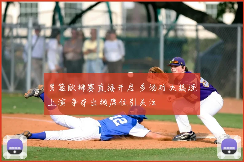 男篮欧锦赛直播开启 多场对决接连上演 争夺出线席位引关注
