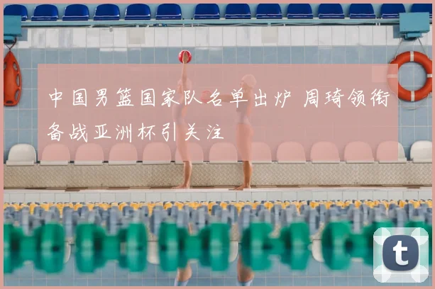 中国男篮国家队名单出炉 周琦领衔备战亚洲杯引关注