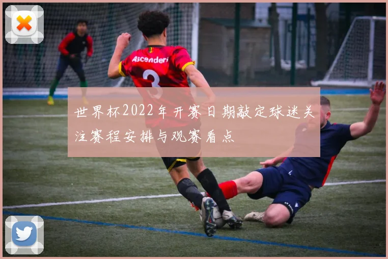 世界杯2022年开赛日期敲定球迷关注赛程安排与观赛看点