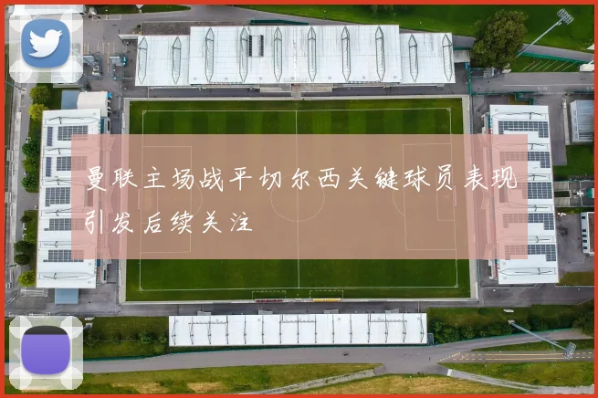 曼联主场战平切尔西关键球员表现引发后续关注