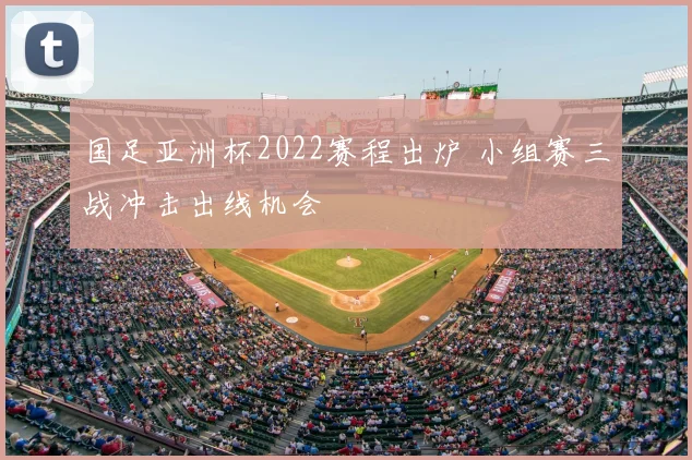 国足亚洲杯2022赛程出炉 小组赛三战冲击出线机会