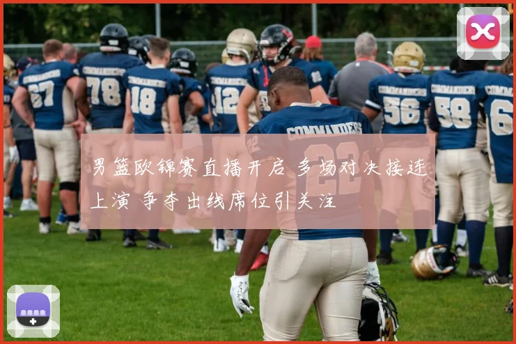 男篮欧锦赛直播开启 多场对决接连上演 争夺出线席位引关注