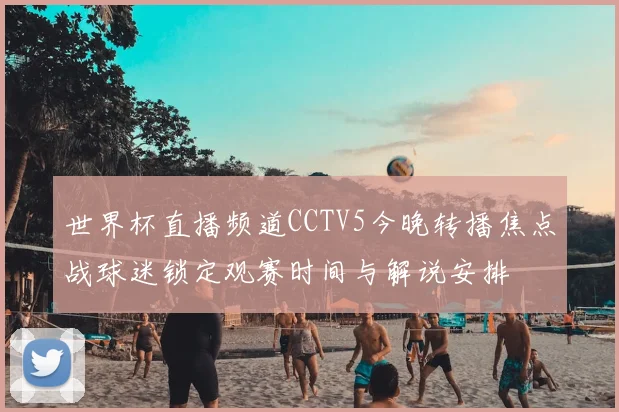 世界杯直播频道CCTV5今晚转播焦点战球迷锁定观赛时间与解说安排