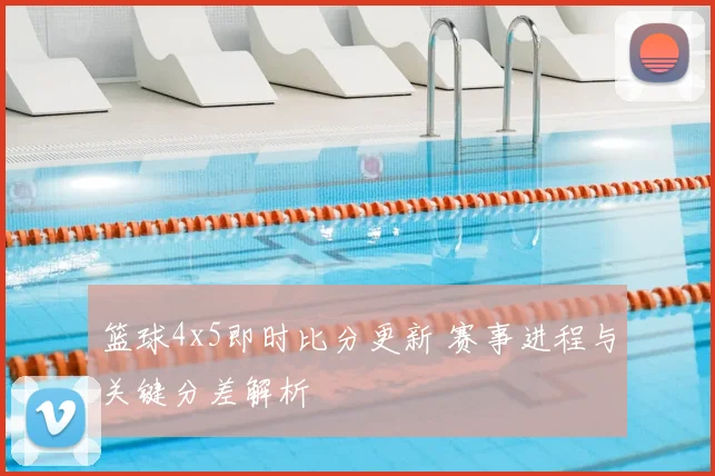 篮球4x5即时比分更新 赛事进程与关键分差解析