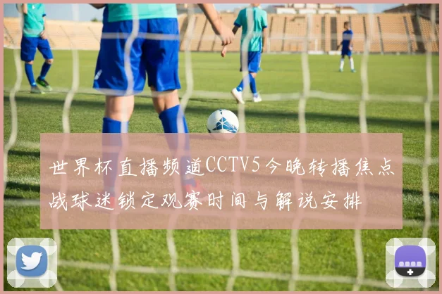 世界杯直播频道CCTV5今晚转播焦点战球迷锁定观赛时间与解说安排