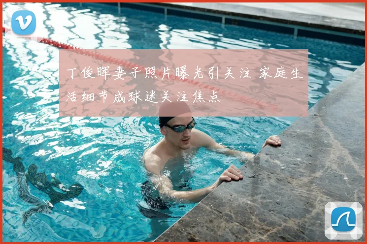 丁俊晖妻子照片曝光引关注 家庭生活细节成球迷关注焦点