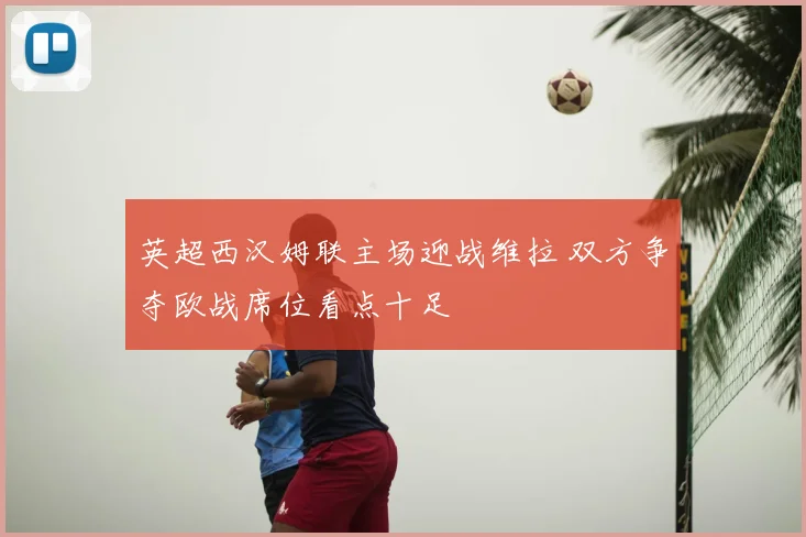 英超西汉姆联主场迎战维拉 双方争夺欧战席位看点十足