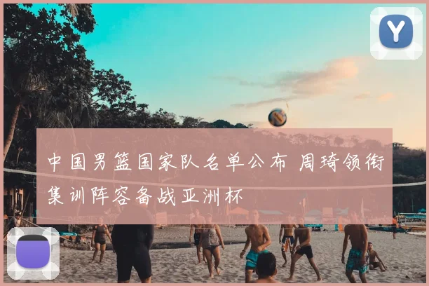 中国男篮国家队名单公布 周琦领衔集训阵容备战亚洲杯