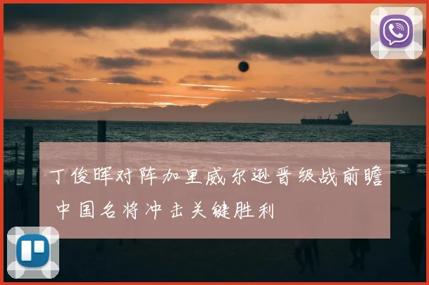 丁俊晖对阵加里威尔逊晋级战前瞻 中国名将冲击关键胜利