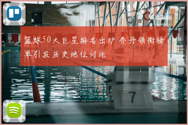 篮球50大巨星排名出炉 乔丹领衔榜单引发历史地位讨论