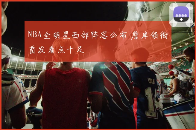 NBA全明星西部阵容公布 詹库领衔首发看点十足