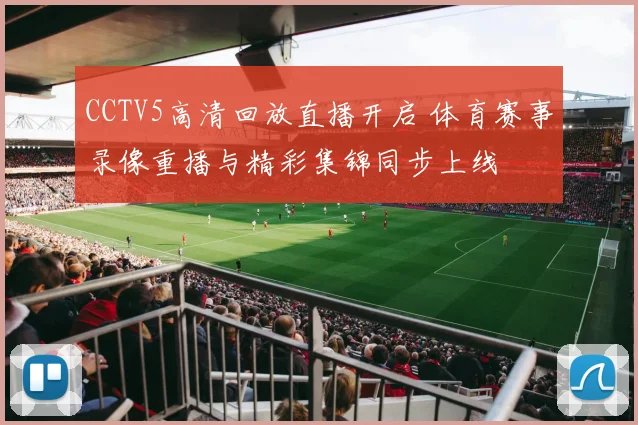CCTV5高清回放直播开启 体育赛事录像重播与精彩集锦同步上线