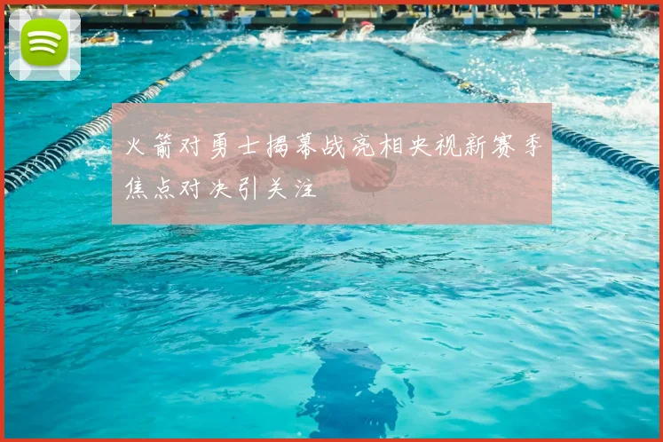 火箭对勇士揭幕战亮相央视新赛季焦点对决引关注