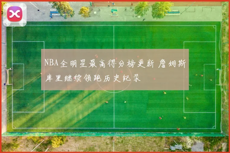 NBA全明星最高得分榜更新 詹姆斯库里继续领跑历史纪录