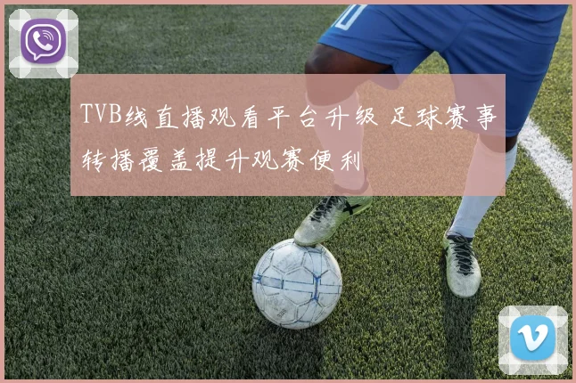 TVB线直播观看平台升级 足球赛事转播覆盖提升观赛便利