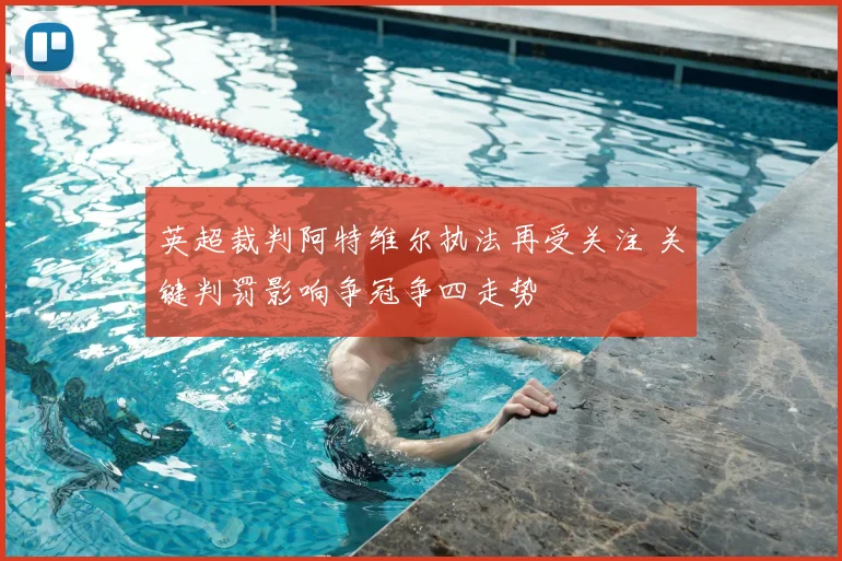 英超裁判阿特维尔执法再受关注 关键判罚影响争冠争四走势