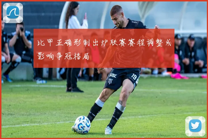 比甲正确形制出炉联赛赛程调整或影响争冠格局