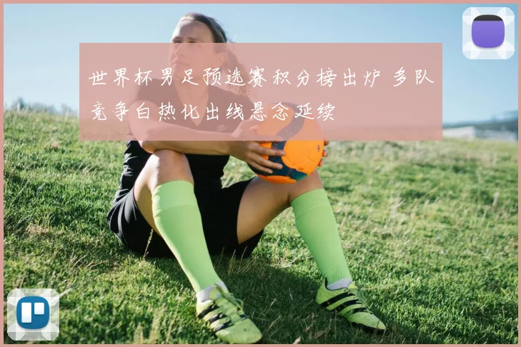 世界杯男足预选赛积分榜出炉 多队竞争白热化出线悬念延续
