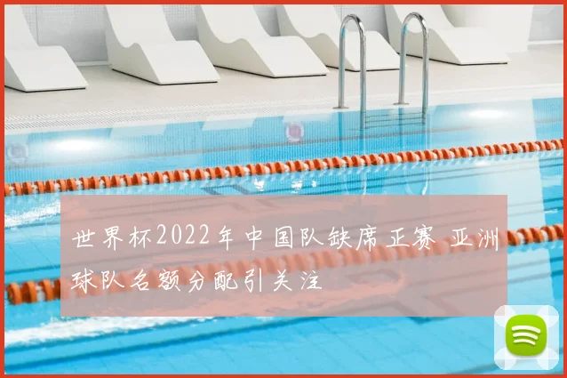 世界杯2022年中国队缺席正赛 亚洲球队名额分配引关注