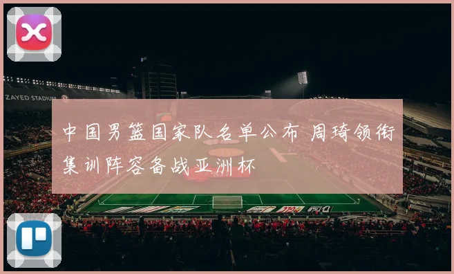 中国男篮国家队名单公布 周琦领衔集训阵容备战亚洲杯